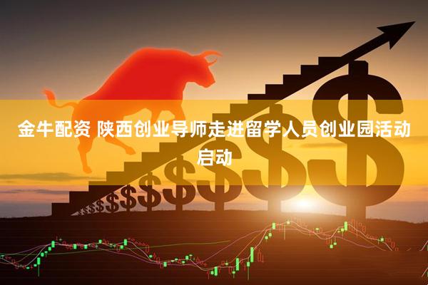 金牛配资 陕西创业导师走进留学人员创业园活动启动