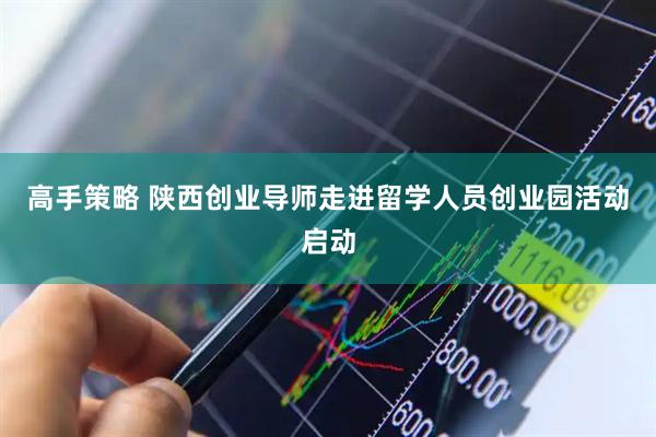 高手策略 陕西创业导师走进留学人员创业园活动启动