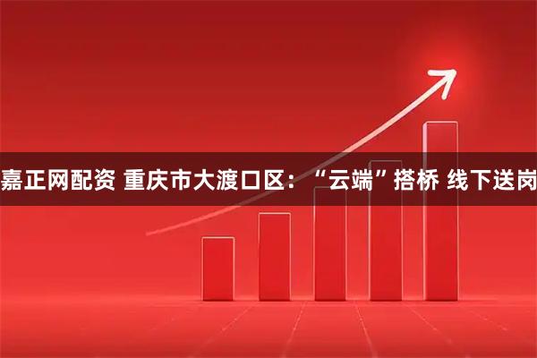 嘉正网配资 重庆市大渡口区：“云端”搭桥&#32;线下送岗