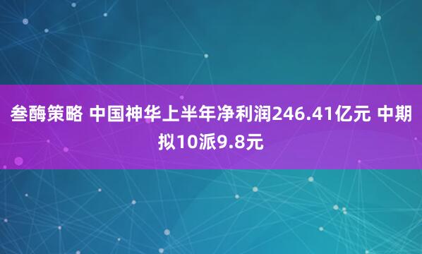 叁酶策略 中国神华上半年净利润246.41亿元 中期拟10派9.8元