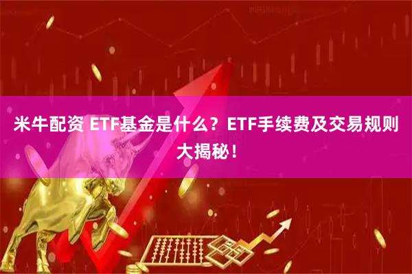 米牛配资 ETF基金是什么？ETF手续费及交易规则大揭秘！