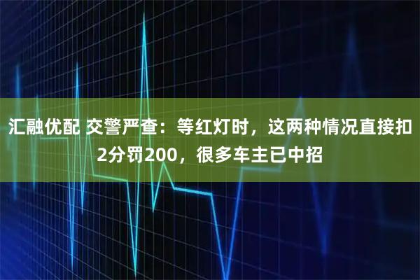 汇融优配 交警严查：等红灯时，这两种情况直接扣2分罚200，很多车主已中招