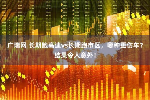 广瑞网 长期跑高速vs长期跑市区，哪种更伤车？结果令人意外！