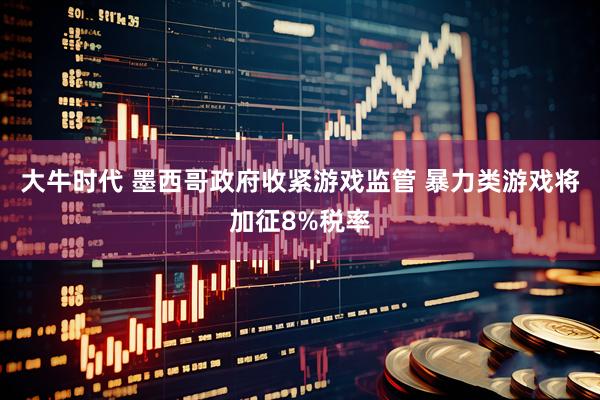 大牛时代 墨西哥政府收紧游戏监管 暴力类游戏将加征8%税率