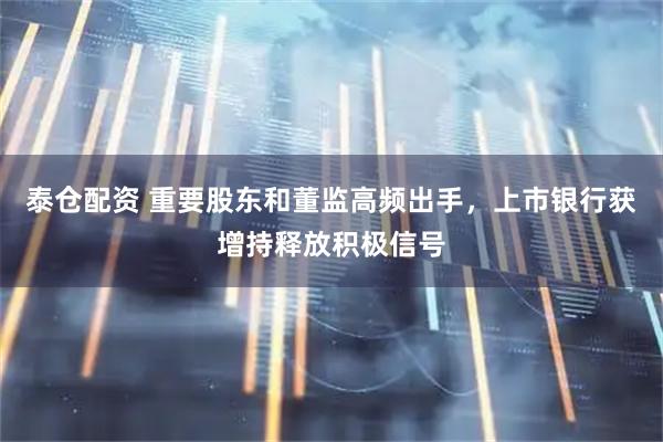 泰仓配资 重要股东和董监高频出手，上市银行获增持释放积极信号