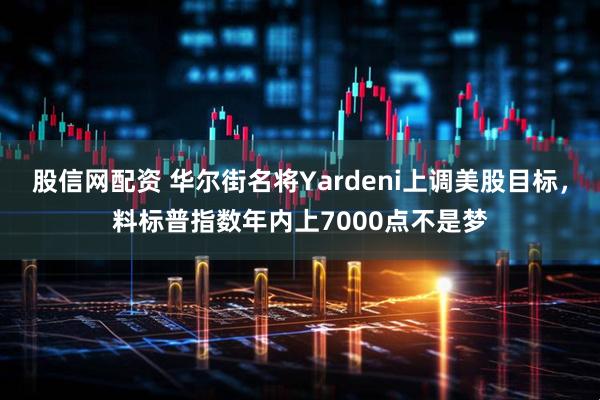 股信网配资 华尔街名将Yardeni上调美股目标，料标普指数年内上7000点不是梦