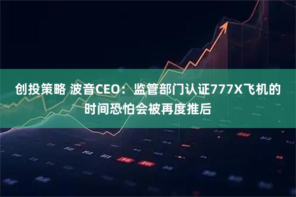 创投策略 波音CEO：监管部门认证777X飞机的时间恐怕会被再度推后