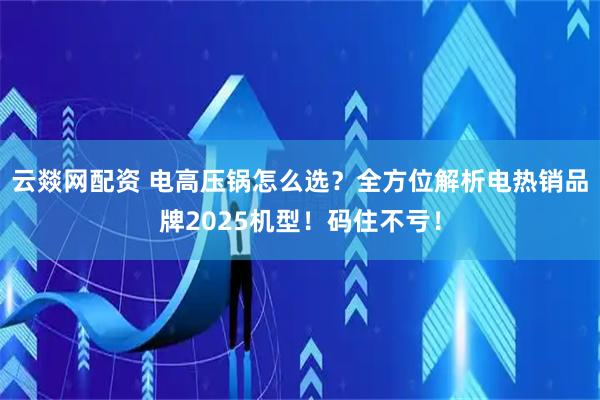 云燚网配资 电高压锅怎么选?全方位解析电热销品牌2025机型!码住不亏!