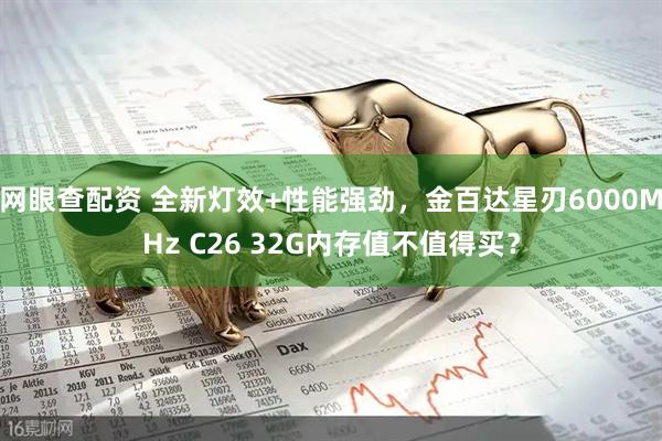网眼查配资 全新灯效+性能强劲，金百达星刃6000MHz C26 32G内存值不值得买？