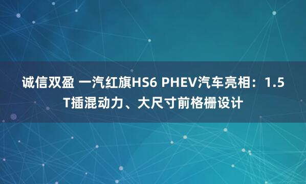 诚信双盈 一汽红旗HS6 PHEV汽车亮相：1.5T插混动力、大尺寸前格栅设计