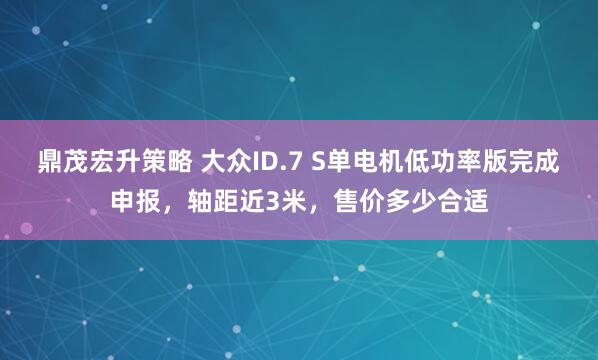 鼎茂宏升策略 大众ID.7 S单电机低功率版完成申报，轴距近3米，售价多少合适