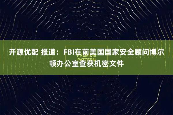 开源优配 报道：FBI在前美国国家安全顾问博尔顿办公室查获机密文件