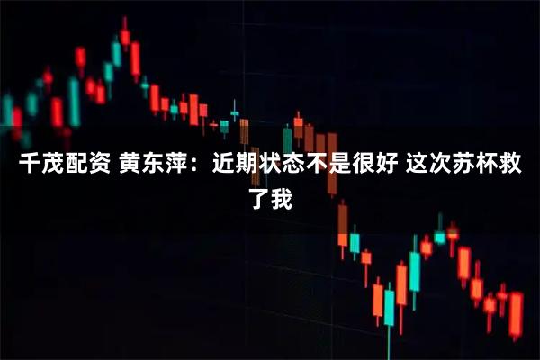 千茂配资 黄东萍：近期状态不是很好 这次苏杯救了我