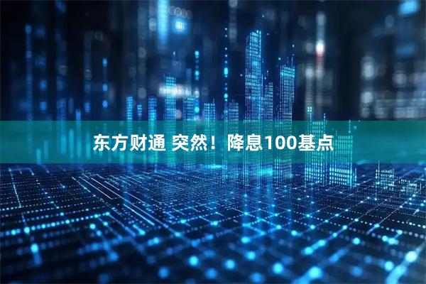 东方财通 突然！降息100基点