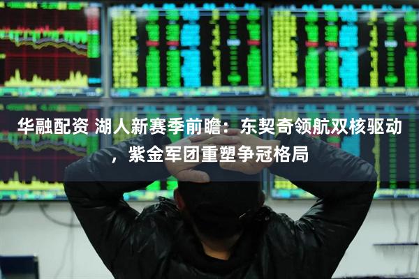 华融配资 湖人新赛季前瞻：东契奇领航双核驱动，紫金军团重塑争冠格局