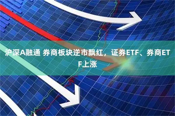 沪深A融通 券商板块逆市飘红，证券ETF、券商ETF上涨