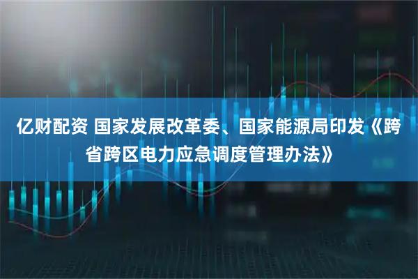 亿财配资 国家发展改革委、国家能源局印发《跨省跨区电力应急调度管理办法》