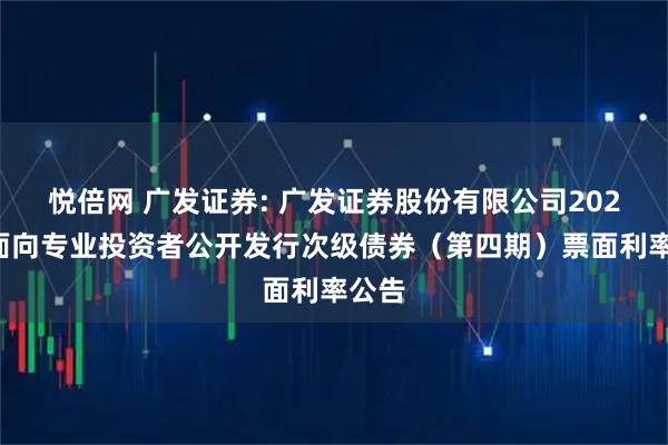 悦倍网 广发证券: 广发证券股份有限公司2025年面向专业投资者公开发行次级债券（第四期）票面利率公告