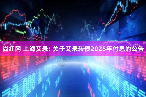 尚红网 上海艾录: 关于艾录转债2025年付息的公告