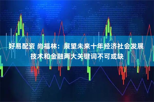 好易配资 尚福林：展望未来十年经济社会发展 技术和金融两大关键词不可或缺