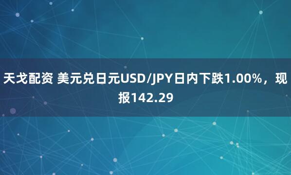 天戈配资 美元兑日元USD/JPY日内下跌1.00%，现报142.29