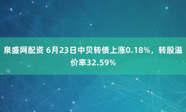 泉盛网配资 6月23日中贝转债上涨0.18%，转股溢价率32.59%