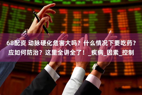 68配资 动脉硬化危害大吗？什么情况下要吃药？应如何防治？这里全讲全了！_疾病_因素_控制