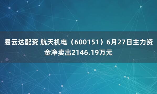 易云达配资 航天机电（600151）6月27日主力资金净卖出2146.19万元