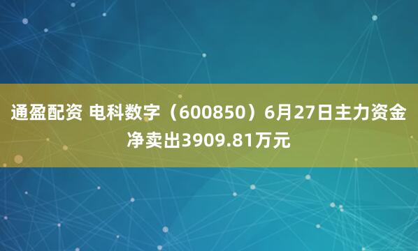 通盈配资 电科数字（600850）6月27日主力资金净卖出3909.81万元
