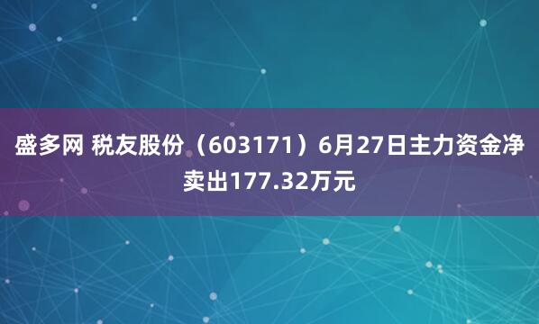 盛多网 税友股份（603171）6月27日主力资金净卖出177.32万元