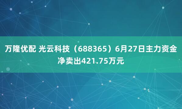 万隆优配 光云科技（688365）6月27日主力资金净卖出421.75万元