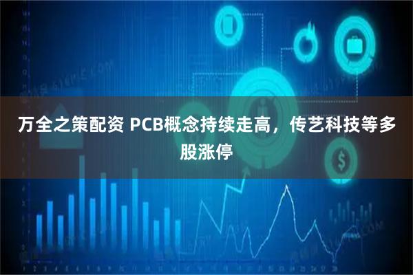 万全之策配资 PCB概念持续走高，传艺科技等多股涨停