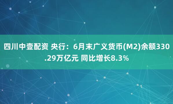 四川中壹配资 央行：6月末广义货币(M2)余额330.29万亿元 同比增长8.3%