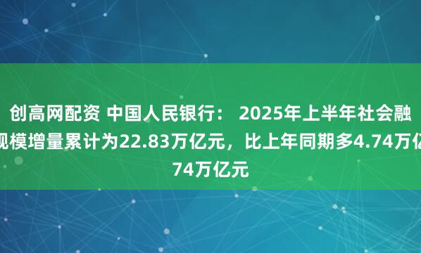 创高网配资 中国人民银行： 2025年上半年社会融资规模增量累计为22.83万亿元，比上年同期多4.74万亿元