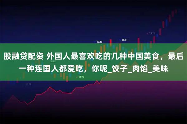 股融贷配资 外国人最喜欢吃的几种中国美食,最后一种连国人都爱吃,你呢_饺子_肉馅_美味