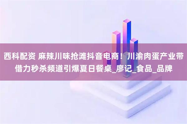 西科配资 麻辣川味抢滩抖音电商!川渝肉蛋产业带借力秒杀频道引爆夏日餐桌_廖记_食品_品牌