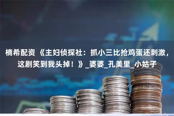 楠希配资 《主妇侦探社：抓小三比抢鸡蛋还刺激，这剧笑到我头掉！》_婆婆_孔美里_小姑子