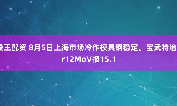 股王配资 8月5日上海市场冷作模具钢稳定。宝武特冶Cr12MoV报15.1