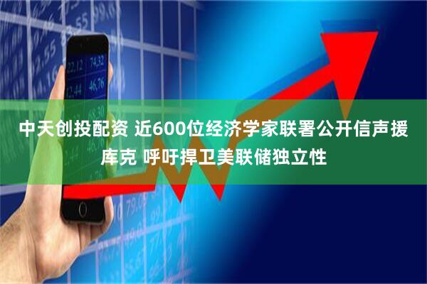 中天创投配资 近600位经济学家联署公开信声援库克 呼吁捍卫美联储独立性
