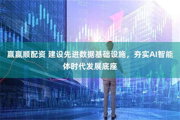 赢赢顺配资 建设先进数据基础设施，夯实AI智能体时代发展底座