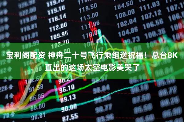 宝利阁配资 神舟二十号飞行乘组送祝福！总台8K直出的这场太空电影美哭了