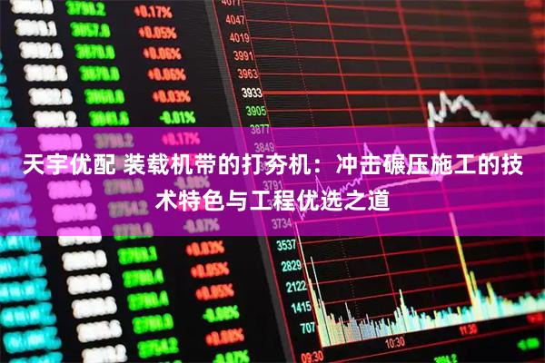 天宇优配 装载机带的打夯机：冲击碾压施工的技术特色与工程优选之道