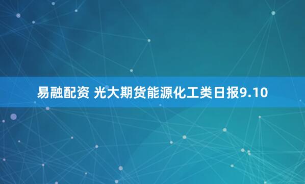易融配资 光大期货能源化工类日报9.10