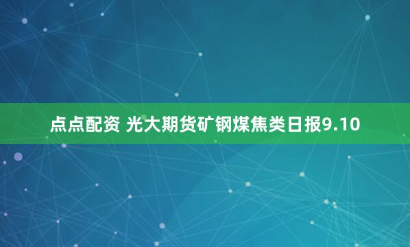 点点配资 光大期货矿钢煤焦类日报9.10