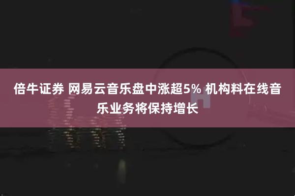 倍牛证券 网易云音乐盘中涨超5% 机构料在线音乐业务将保持增长