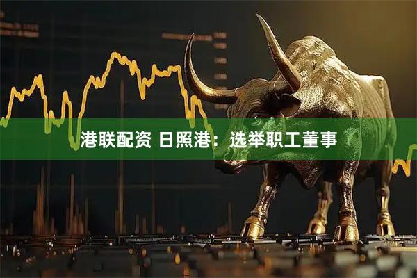 港联配资 日照港：选举职工董事
