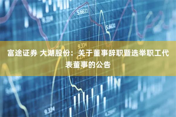 富途证券 大湖股份：关于董事辞职暨选举职工代表董事的公告