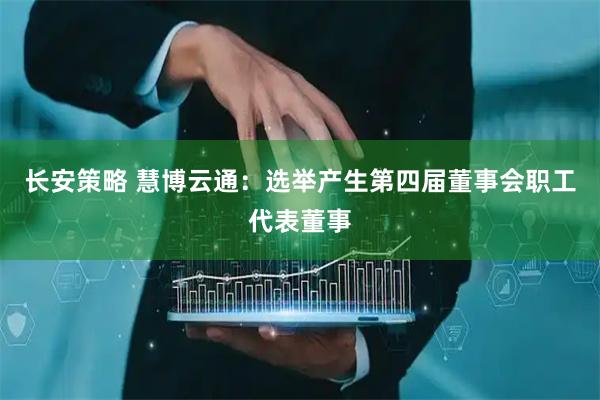 长安策略 慧博云通：选举产生第四届董事会职工代表董事
