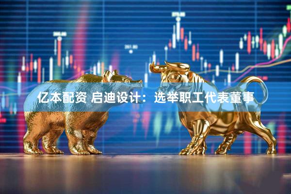 亿本配资 启迪设计：选举职工代表董事