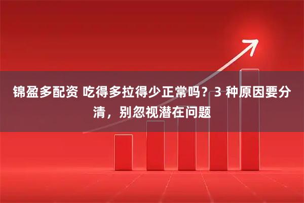 锦盈多配资 吃得多拉得少正常吗？3 种原因要分清，别忽视潜在问题